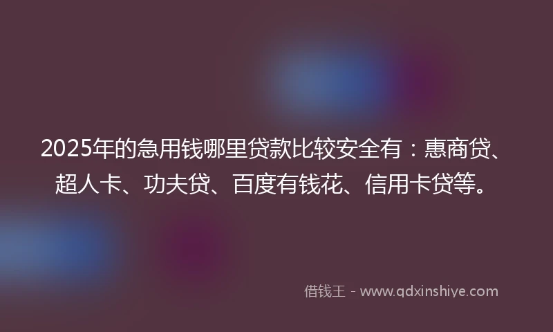 2025年的急用钱哪里贷款比较安全有：惠商贷、超人卡、功夫贷、百度有钱花、信用卡贷等。