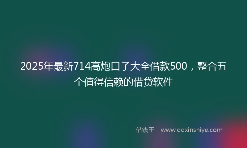 2025年最新714高炮口子大全借款500，整合五个值得信赖的借贷软件
