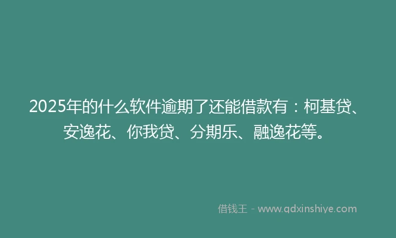 2025年的什么软件逾期了还能借款有：柯基贷、安逸花、你我贷、分期乐、融逸花等。