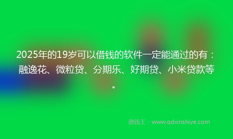 2025年的19岁可以借钱的软件一定能通过的有：融逸花、微粒贷、分期乐、好期贷、小米贷款等。