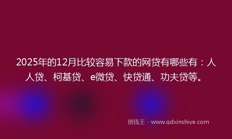 2025年的12月比较容易下款的网贷有哪些有：人人贷、柯基贷、e微贷、快贷通、功夫贷等。