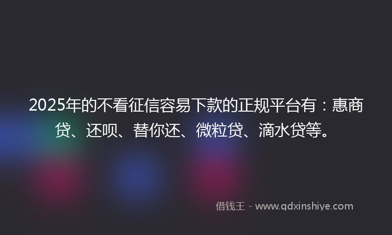 2025年的不看征信容易下款的正规平台有：惠商贷、还呗、替你还、微粒贷、滴水贷等。