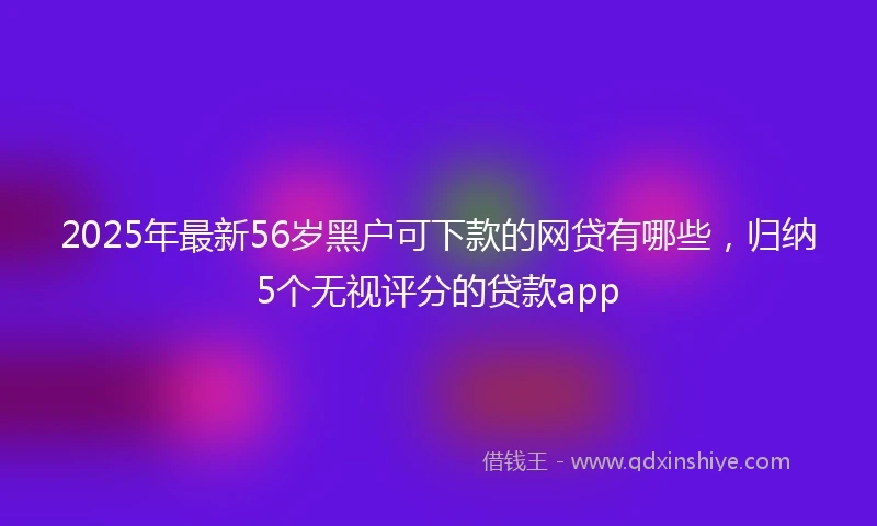 2025年最新56岁黑户可下款的网贷有哪些，归纳5个无视评分的贷款app
