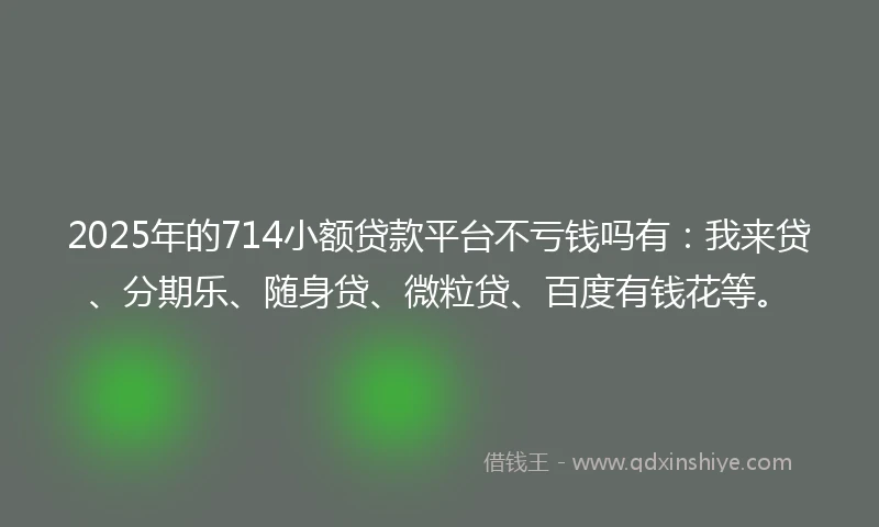 2025年的714小额贷款平台不亏钱吗有：我来贷、分期乐、随身贷、微粒贷、百度有钱花等。