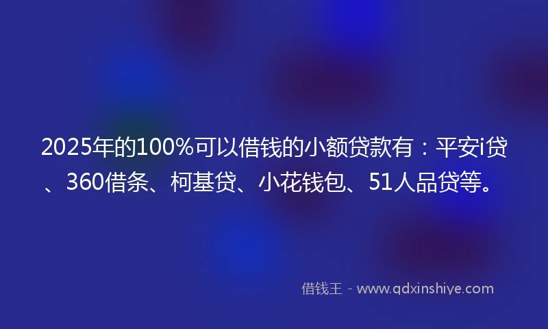 2025年的100%可以借钱的小额贷款有：平安i贷、360借条、柯基贷、小花钱包、51人品贷等。
