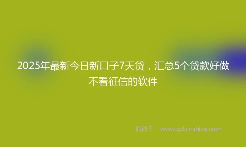 2025年最新今日新口子7天贷，汇总5个贷款好做不看征信的软件