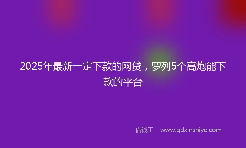 2025年最新一定下款的网贷，罗列5个高炮能下款的平台
