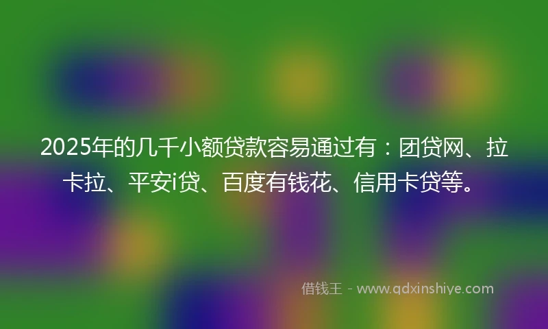 2025年的几千小额贷款容易通过有：团贷网、拉卡拉、平安i贷、百度有钱花、信用卡贷等。