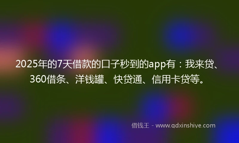 2025年的7天借款的口子秒到的app有：我来贷、360借条、洋钱罐、快贷通、信用卡贷等。