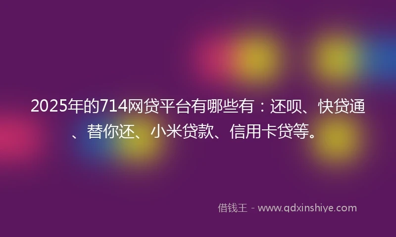 2025年的714网贷平台有哪些有：还呗、快贷通、替你还、小米贷款、信用卡贷等。