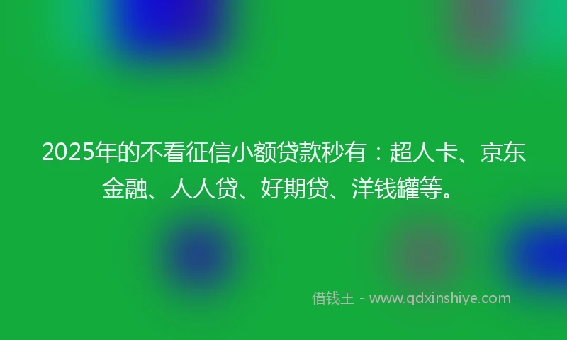 2025年的不看征信小额贷款秒有：超人卡、京东金融、人人贷、好期贷、洋钱罐等。