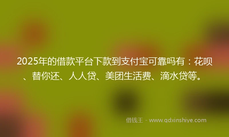 2025年的借款平台下款到支付宝可靠吗有：花呗、替你还、人人贷、美团生活费、滴水贷等。