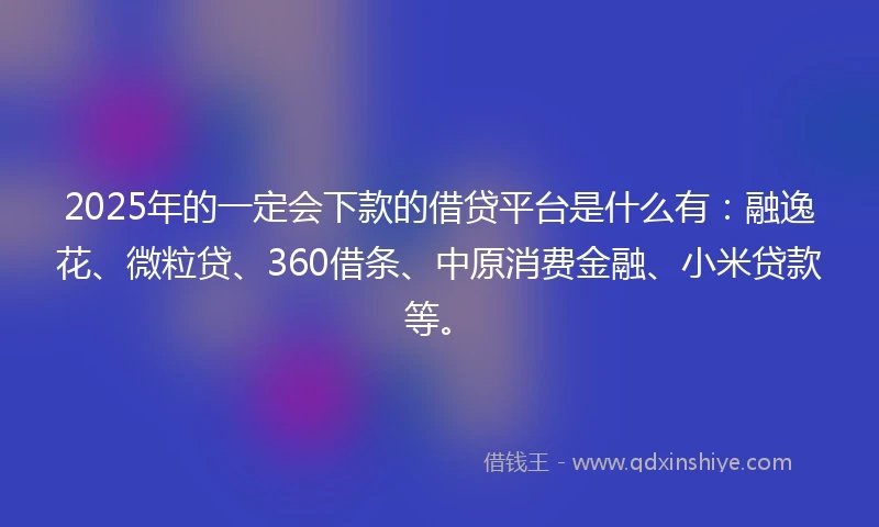 2025年的一定会下款的借贷平台是什么有：融逸花、微粒贷、360借条、中原消费金融、小米贷款等。
