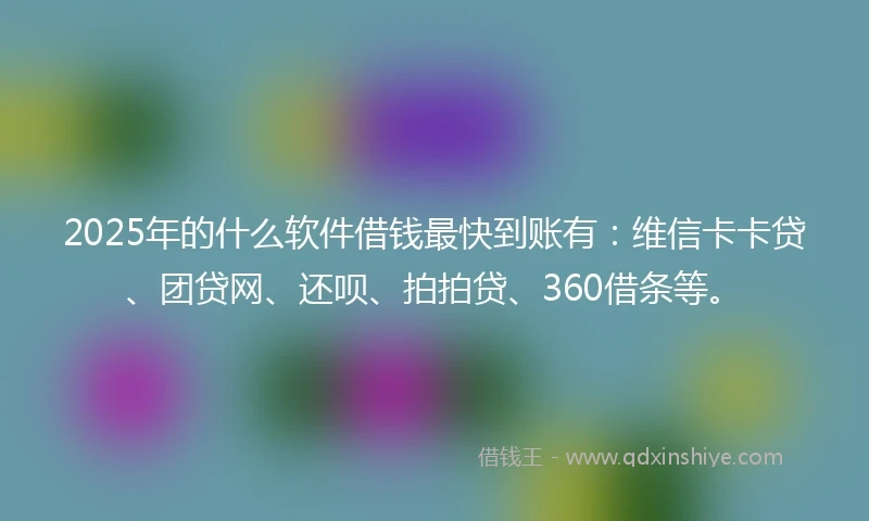 2025年的什么软件借钱最快到账有：维信卡卡贷、团贷网、还呗、拍拍贷、360借条等。