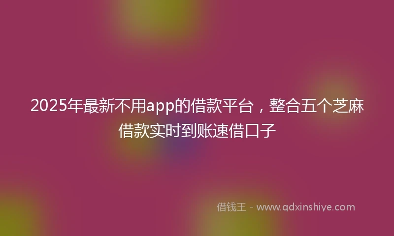 2025年最新不用app的借款平台，整合五个芝麻借款实时到账速借口子