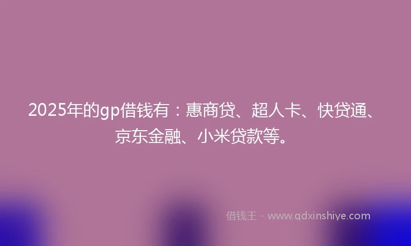 2025年的gp借钱有：惠商贷、超人卡、快贷通、京东金融、小米贷款等。