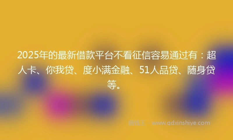 2025年的最新借款平台不看征信容易通过有：超人卡、你我贷、度小满金融、51人品贷、随身贷等。