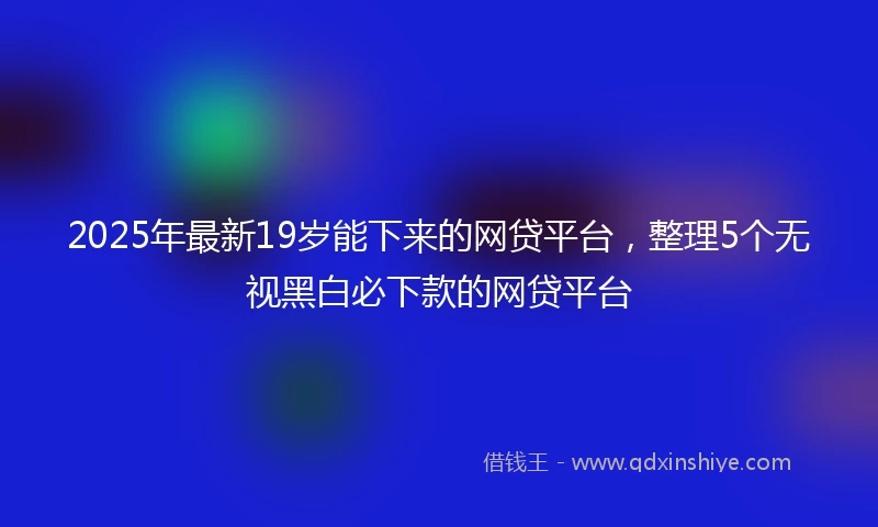 2025年最新19岁能下来的网贷平台，整理5个无视黑白必下款的网贷平台
