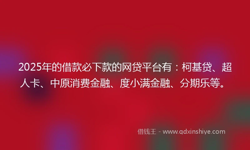 2025年的借款必下款的网贷平台有：柯基贷、超人卡、中原消费金融、度小满金融、分期乐等。