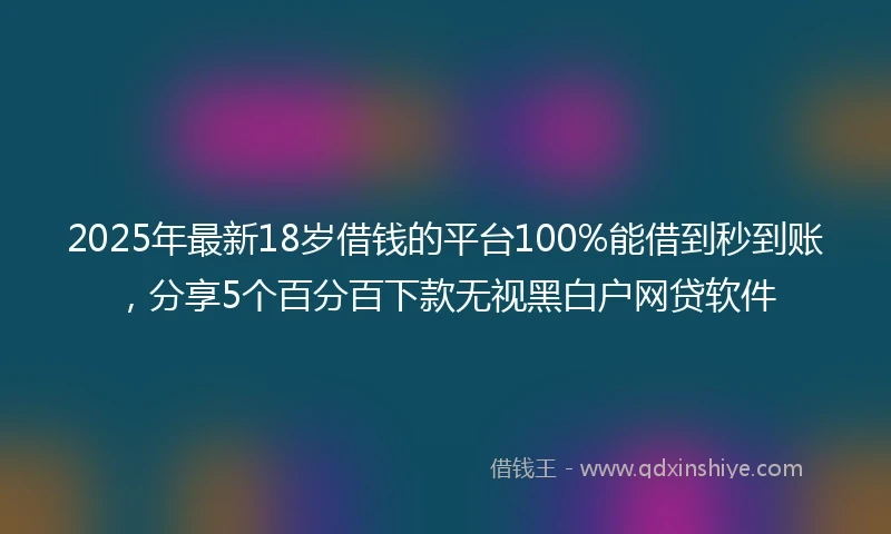 2025年最新18岁借钱的平台100%能借到秒到账，分享5个百分百下款无视黑白户网贷软件