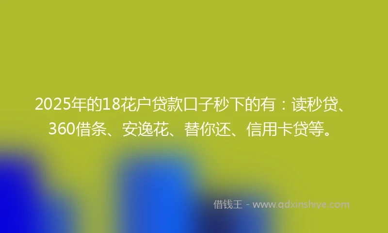 2025年的18花户贷款口子秒下的有：读秒贷、360借条、安逸花、替你还、信用卡贷等。