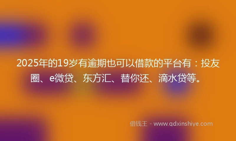 2025年的19岁有逾期也可以借款的平台有：投友圈、e微贷、东方汇、替你还、滴水贷等。