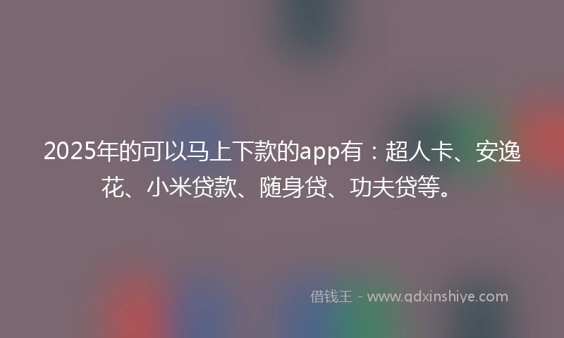 2025年的可以马上下款的app有：超人卡、安逸花、小米贷款、随身贷、功夫贷等。