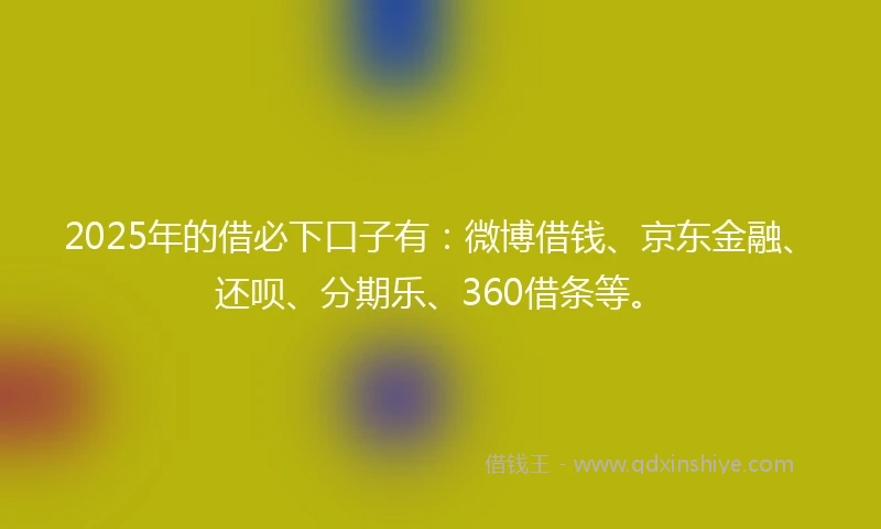 2025年的借必下口子有：微博借钱、京东金融、还呗、分期乐、360借条等。