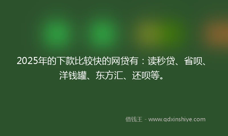 2025年的下款比较快的网贷有：读秒贷、省呗、洋钱罐、东方汇、还呗等。