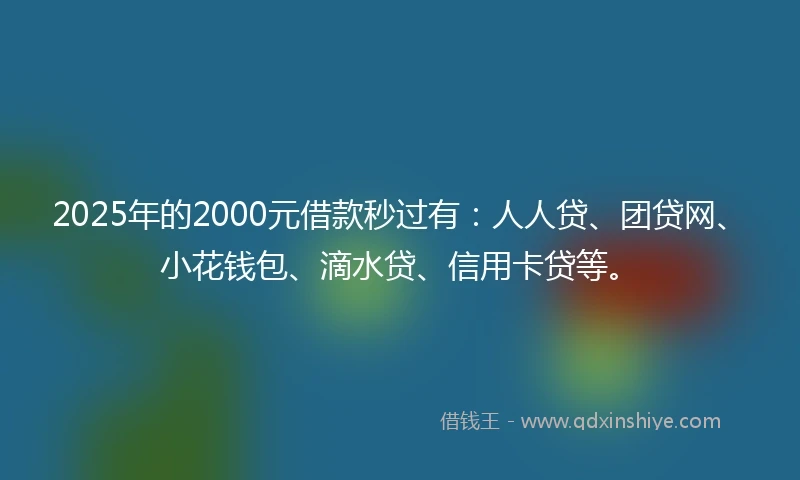 2025年的2000元借款秒过有：人人贷、团贷网、小花钱包、滴水贷、信用卡贷等。
