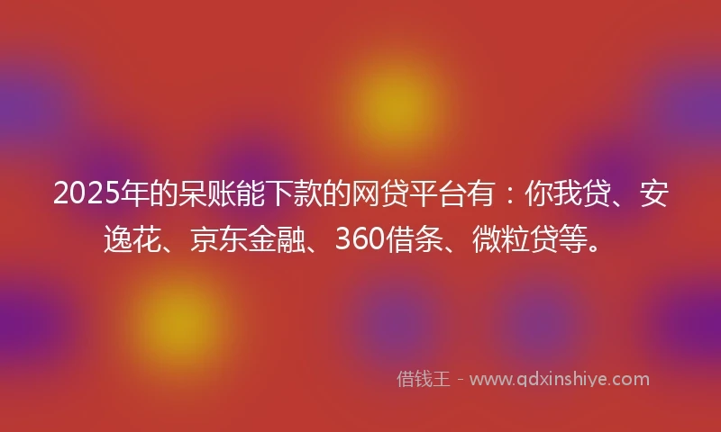 2025年的呆账能下款的网贷平台有：你我贷、安逸花、京东金融、360借条、微粒贷等。