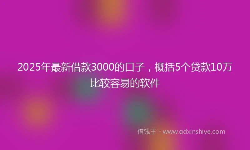 2025年最新借款3000的口子，概括5个贷款10万比较容易的软件