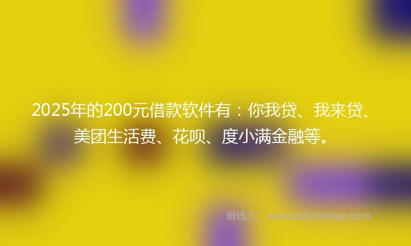 2025年的200元借款软件有：你我贷、我来贷、美团生活费、花呗、度小满金融等。