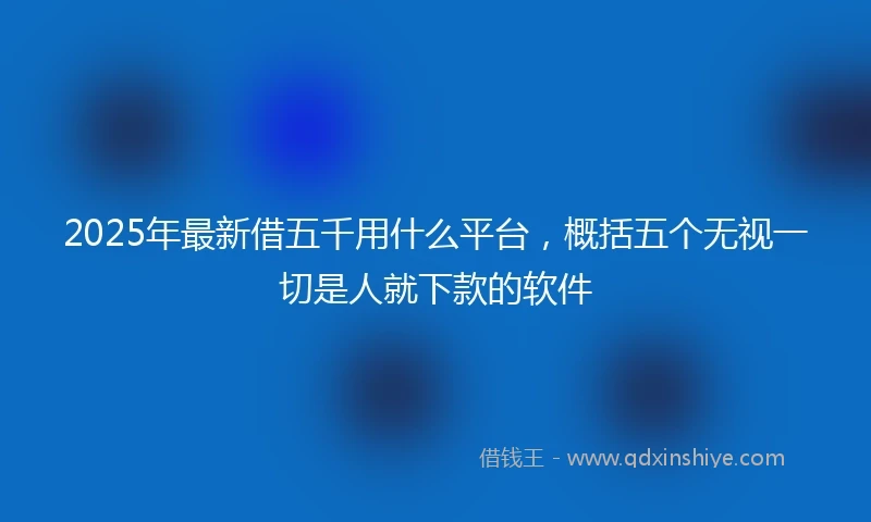 2025年最新借五千用什么平台，概括五个无视一切是人就下款的软件