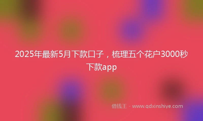 2025年最新5月下款口子，梳理五个花户3000秒下款app
