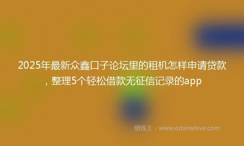 2025年最新众鑫口子论坛里的租机怎样申请贷款，整理5个轻松借款无征信记录的app