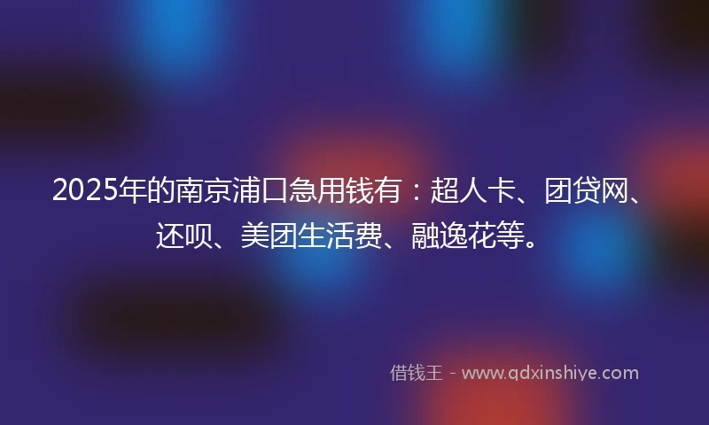 2025年的南京浦口急用钱有：超人卡、团贷网、还呗、美团生活费、融逸花等。