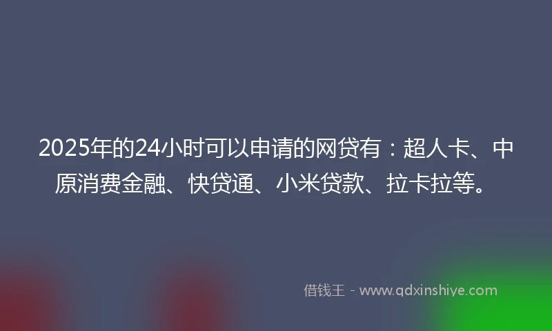 2025年的24小时可以申请的网贷有：超人卡、中原消费金融、快贷通、小米贷款、拉卡拉等。