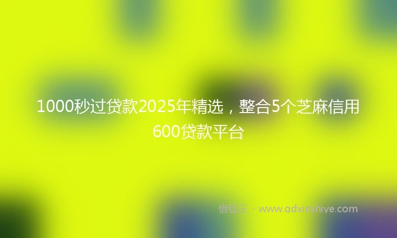 1000秒过贷款2025年精选，整合5个芝麻信用600贷款平台
