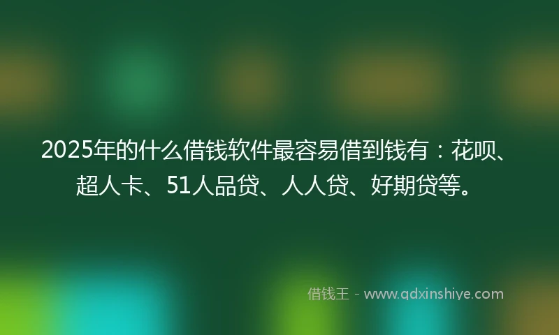 2025年的什么借钱软件最容易借到钱有：花呗、超人卡、51人品贷、人人贷、好期贷等。