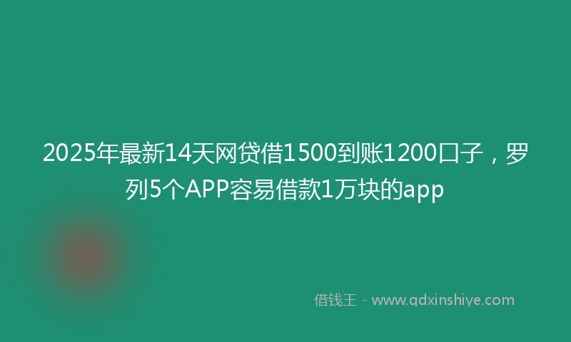 2025年最新14天网贷借1500到账1200口子，罗列5个APP容易借款1万块的app