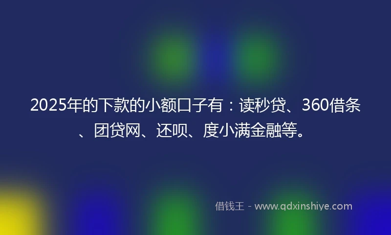 2025年的下款的小额口子有：读秒贷、360借条、团贷网、还呗、度小满金融等。