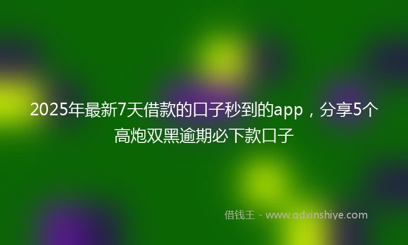 2025年最新7天借款的口子秒到的app，分享5个高炮双黑逾期必下款口子