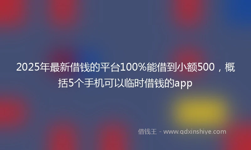 2025年最新借钱的平台100%能借到小额500，概括5个手机可以临时借钱的app