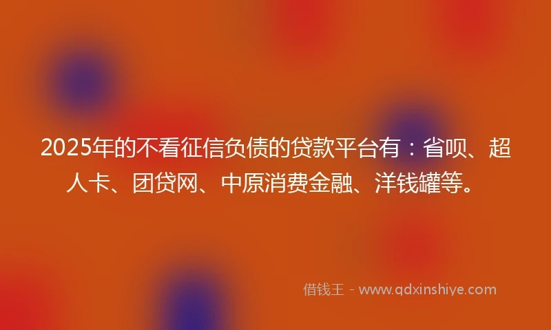 2025年的不看征信负债的贷款平台有：省呗、超人卡、团贷网、中原消费金融、洋钱罐等。