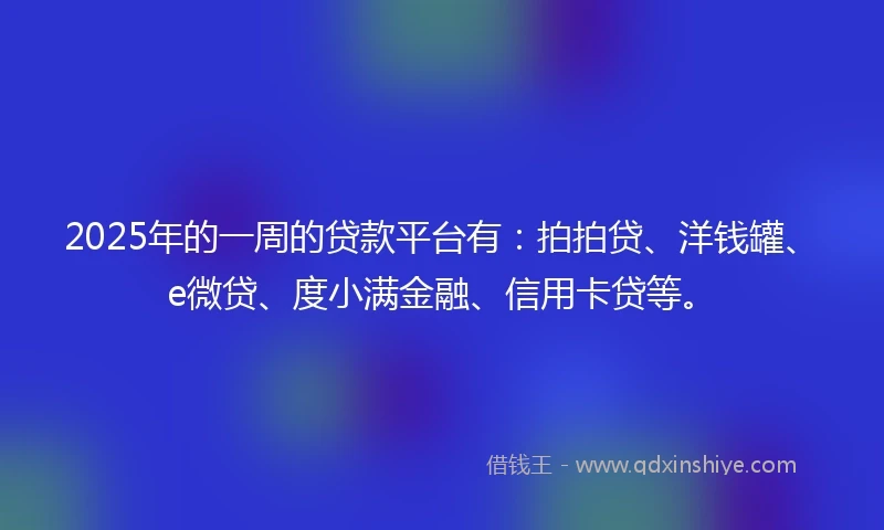 2025年的一周的贷款平台有：拍拍贷、洋钱罐、e微贷、度小满金融、信用卡贷等。