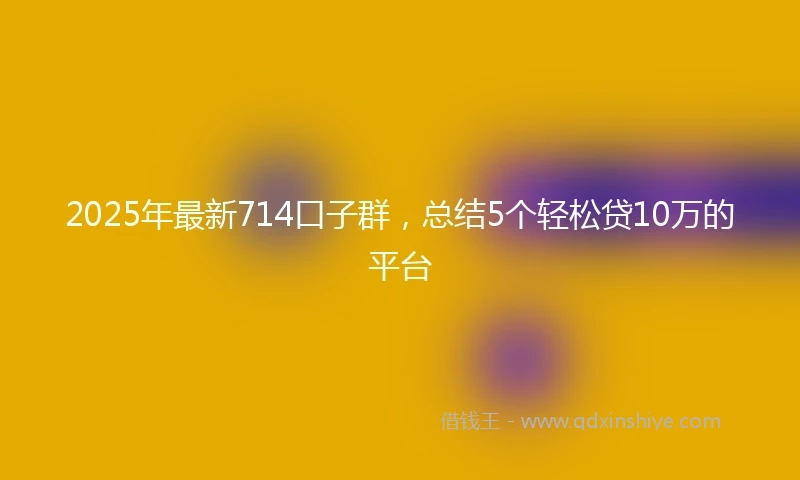 2025年最新714口子群，总结5个轻松贷10万的平台