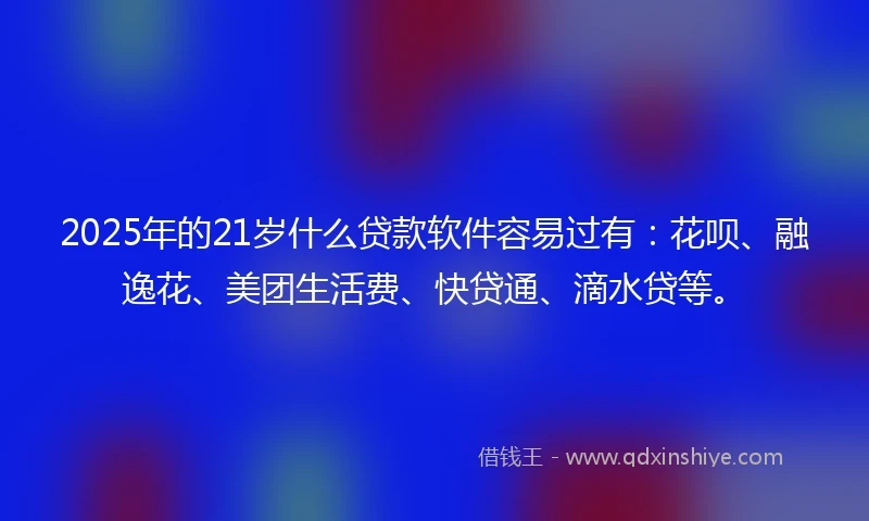 2025年的21岁什么贷款软件容易过有：花呗、融逸花、美团生活费、快贷通、滴水贷等。