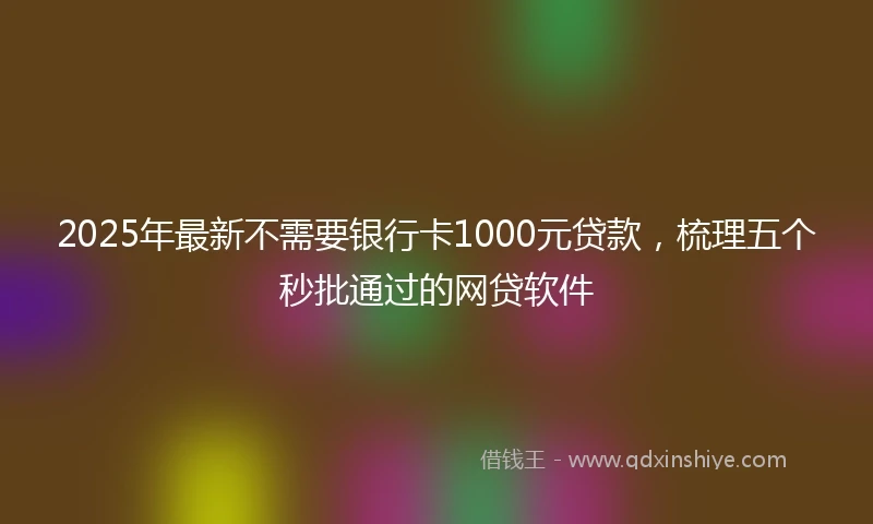 2025年最新不需要银行卡1000元贷款，梳理五个秒批通过的网贷软件