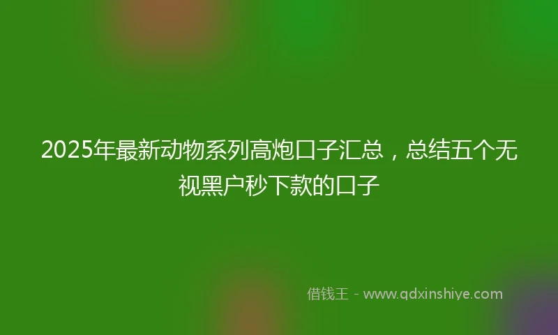 2025年最新动物系列高炮口子汇总，总结五个无视黑户秒下款的口子